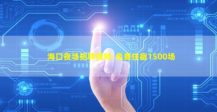 海口夜场招聘模特-免费住宿1500场